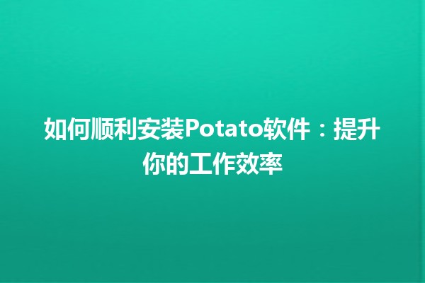 如何顺利安装Potato软件🍟：提升你的工作效率