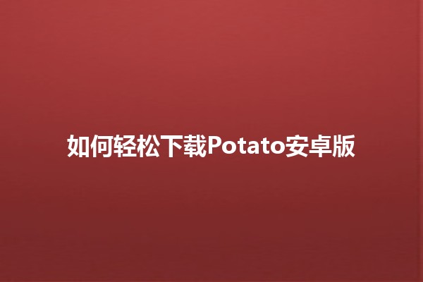 如何轻松下载Potato安卓版📲✨