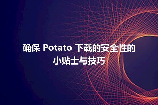 确保📥 Potato 下载的安全性的小贴士与技巧