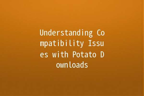 Understanding Compatibility Issues with Potato Downloads 🥔💻