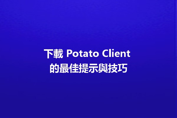 🍟 下載 Potato Client 的最佳提示與技巧 🚀