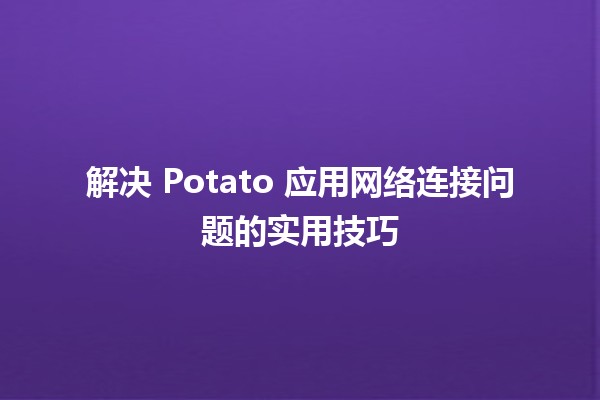 解决 Potato 应用网络连接问题的实用技巧 🚀💻