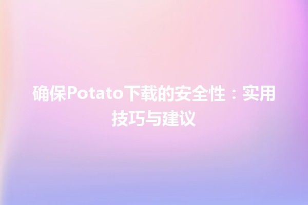 确保Potato下载的安全性🛡️：实用技巧与建议