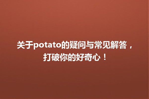 📊关于potato的疑问与常见解答，打破你的好奇心！🥔✨