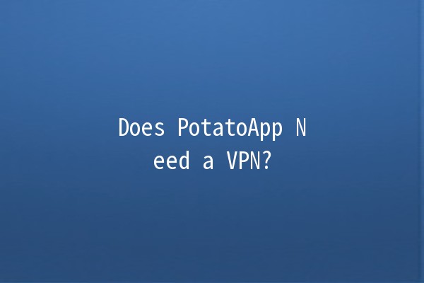 Does PotatoApp Need a VPN? 🤔🌐