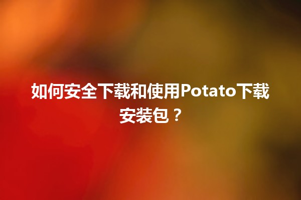 🎮 如何安全下载和使用Potato下载安装包？