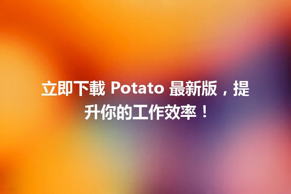 立即下載 Potato 最新版，提升你的工作效率！🚀🆕