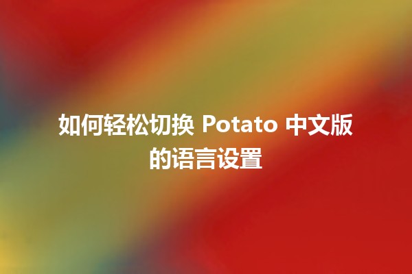 如何轻松切换 Potato 中文版的语言设置 🥔🌍