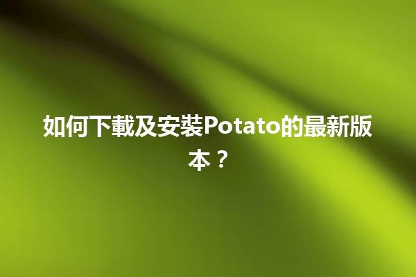 如何下載及安裝Potato的最新版本？🍟