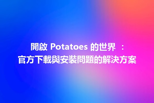 開啟 Potatoes 的世界 🍟：官方下載與安裝問題的解決方案