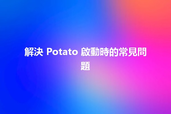 解決🍟 Potato 啟動時的常見問題