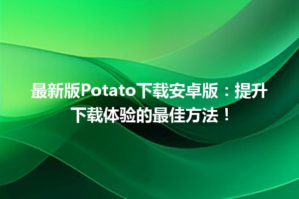 🥔 最新版Potato下载安卓版：提升下载体验的最佳方法！🚀