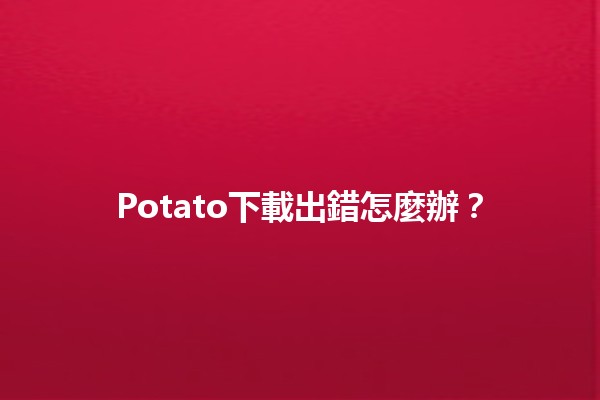 Potato下載出錯怎麼辦？🤔💻