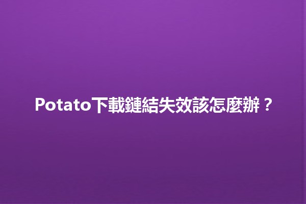 Potato下載鏈結失效該怎麼辦？🔗🥔