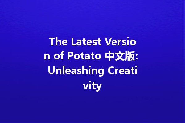 The Latest Version of Potato 中文版: Unleashing Creativity 🥔✨