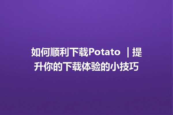 如何顺利下载Potato 🍟 | 提升你的下载体验的小技巧