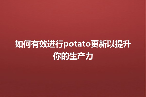 🥔 如何有效进行potato更新以提升你的生产力🚀