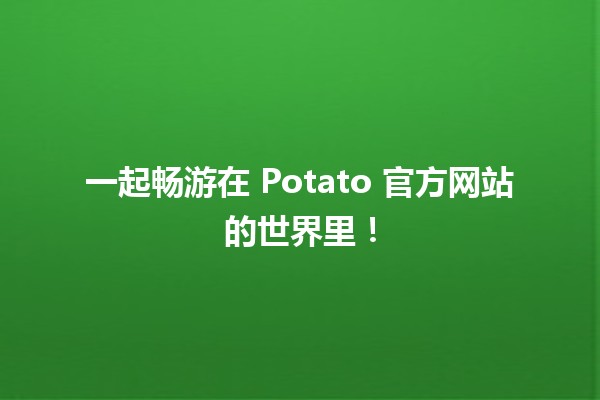 一起畅游在🥔 Potato 官方网站的世界里！