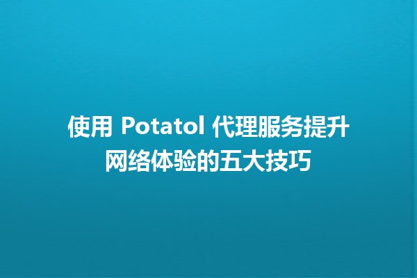 使用 Potatol 代理服务提升网络体验的五大技巧 🚀💻