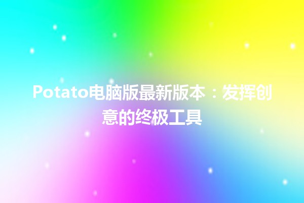 🎮Potato电脑版最新版本：发挥创意的终极工具🚀