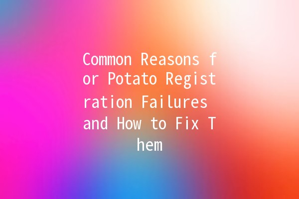 Common Reasons for Potato Registration Failures and How to Fix Them 🥔🚫