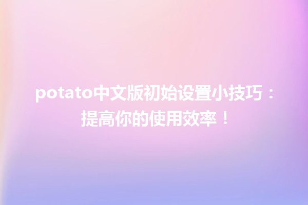 🌟 potato中文版初始设置小技巧：提高你的使用效率！