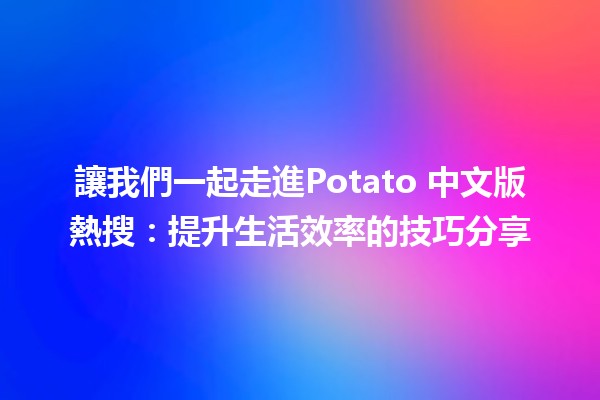 讓我們一起走進🥔Potato 中文版熱搜：提升生活效率的技巧分享