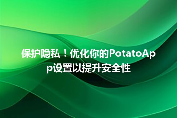 🌟保护隐私！优化你的PotatoApp设置以提升安全性🔐