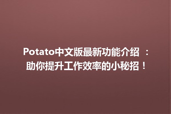 Potato中文版最新功能介绍 🥔✨：助你提升工作效率的小秘招！