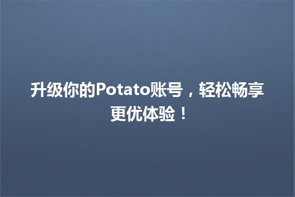 🌟 升级你的Potato账号，轻松畅享更优体验！🚀