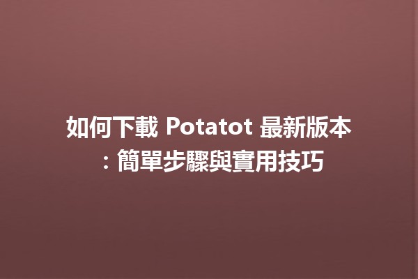 如何下載 Potatot 最新版本📥：簡單步驟與實用技巧