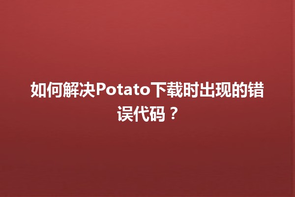 🤔 如何解决Potato下载时出现的错误代码？