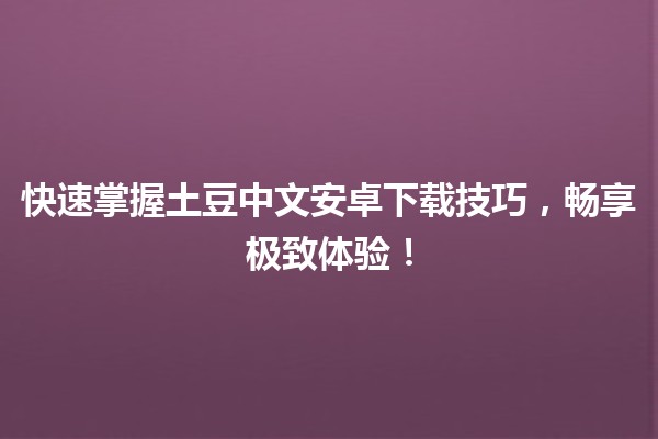 快速掌握土豆中文安卓下载技巧，畅享极致体验！🎉📱