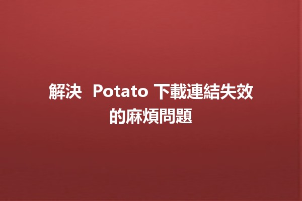 解決 🍟 Potato 下載連結失效的麻煩問題