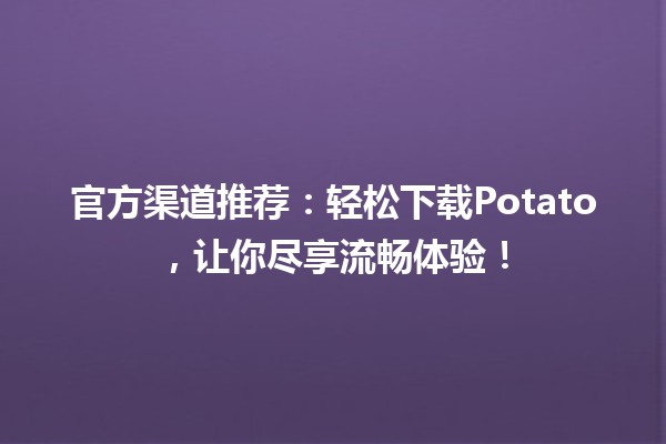 🌟 官方渠道推荐：轻松下载Potato，让你尽享流畅体验！