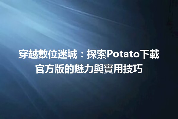 穿越數位迷城🖥️：探索Potato下載官方版的魅力與實用技巧