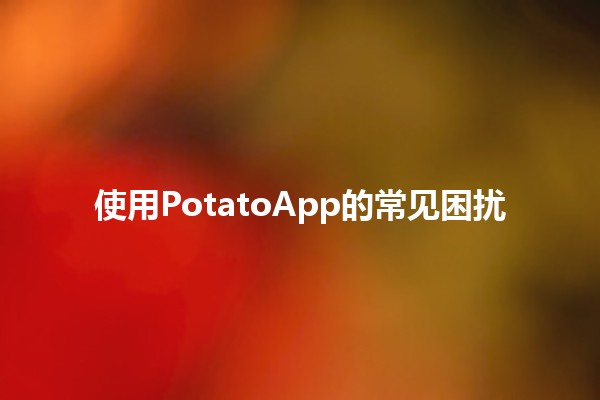 使用PotatoApp的常见困扰 🤔📱