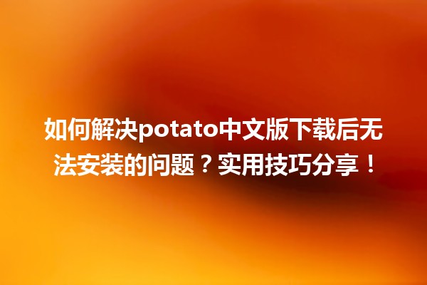 🌐 如何解决potato中文版下载后无法安装的问题？实用技巧分享！