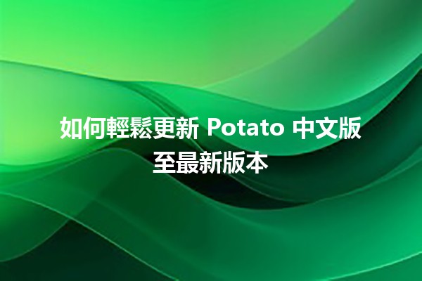 如何輕鬆更新 Potato 中文版至最新版本 🥔✨