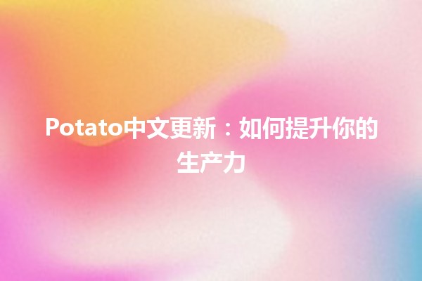 Potato中文更新✨：如何提升你的生产力⚡️