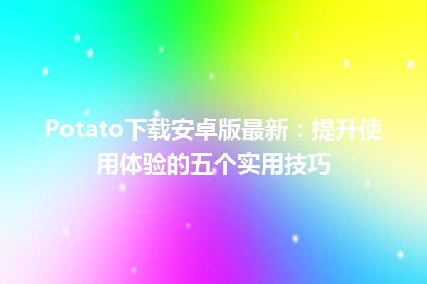 Potato下载安卓版最新🥔📱：提升使用体验的五个实用技巧