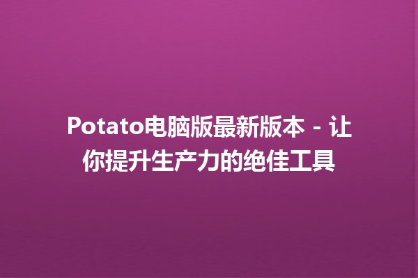 Potato电脑版最新版本 - 让你提升生产力的绝佳工具 🚀🥔