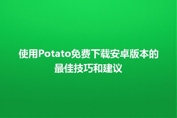 🚀 使用Potato免费下载安卓版本的最佳技巧和建议