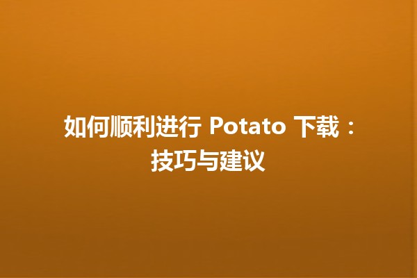 📥 如何顺利进行 Potato 下载：技巧与建议