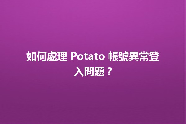 🚀 如何處理 Potato 帳號異常登入問題？