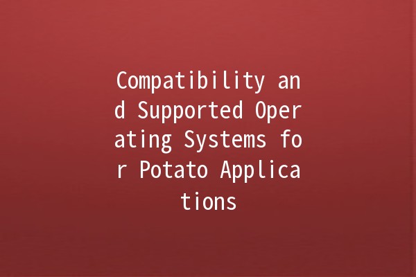 Compatibility and Supported Operating Systems for Potato Applications 🥔💻