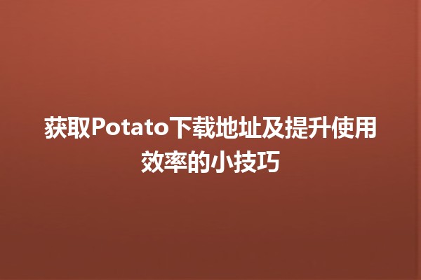 获取Potato下载地址及提升使用效率的小技巧🍟✨