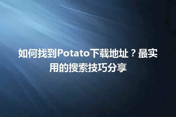 如何找到🔥Potato下载地址？最实用的搜索技巧分享