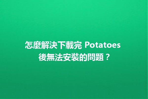 怎麼解決下載完 Potatoes 後無法安裝的問題？🛠️