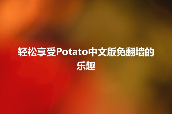 轻松享受Potato中文版免翻墙的乐趣🎉